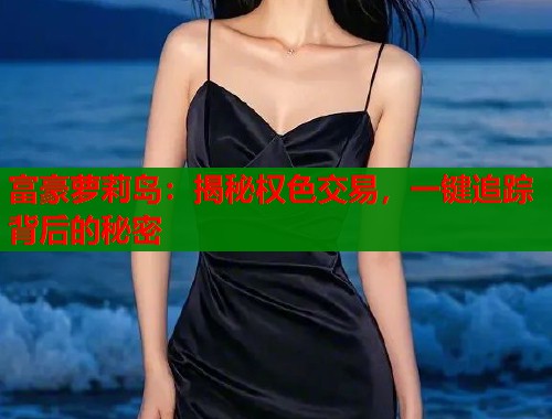 富豪萝莉岛：揭秘权色交易，一键追踪背后的秘密  第1张