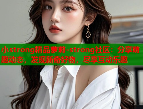 小strong精品萝莉-strong社区：分享萌趣动态，发现新奇好物，尽享互动乐趣  第1张
