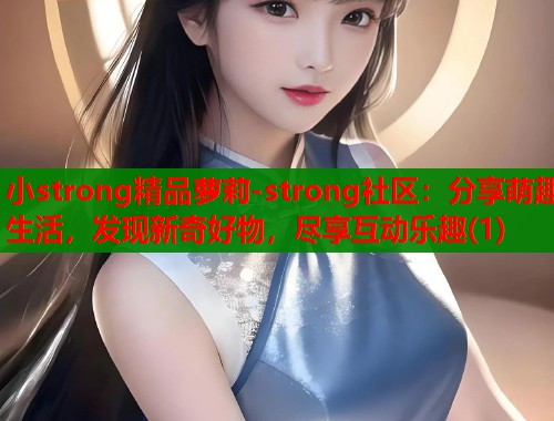 小strong精品萝莉-strong社区：分享萌趣生活，发现新奇好物，尽享互动乐趣(1)  第1张