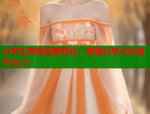 小学生赛高酱萝莉社：萌趣分享与友谊平台(1)  第2张