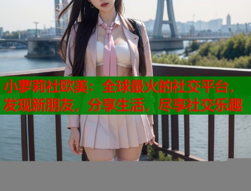 小萝莉社欧美：全球最火的社交平台，发现新朋友，分享生活，尽享社交乐趣  第1张