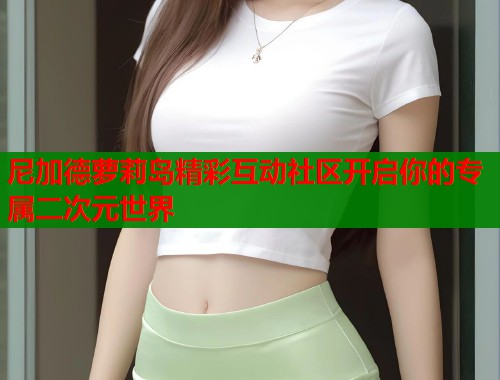 尼加德萝莉岛精彩互动社区开启你的专属二次元世界  第1张