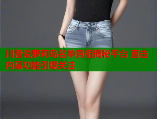 川普说萝莉岛名单真相揭秘平台 直击内幕功能引爆关注  第1张