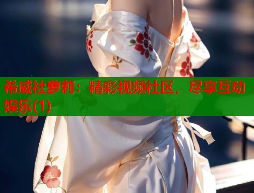 希威社萝莉：精彩视频社区，尽享互动娱乐(1)  第1张