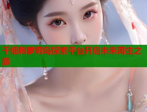 干细胞萝莉岛探索平台开启未来再生之旅  第1张