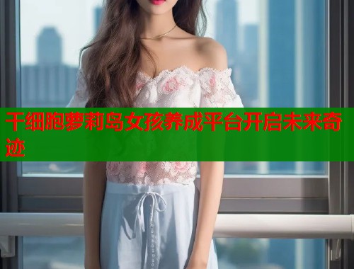 干细胞萝莉岛女孩养成平台开启未来奇迹  第2张