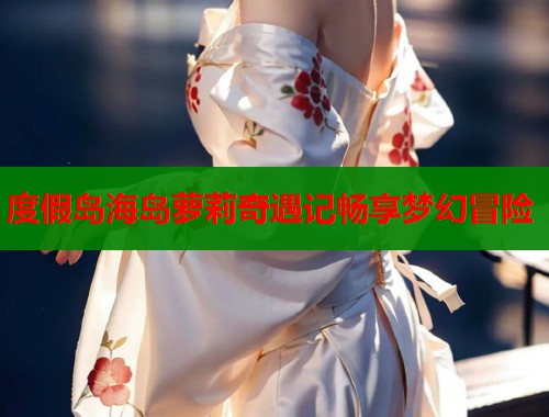 度假岛海岛萝莉奇遇记畅享梦幻冒险  第1张