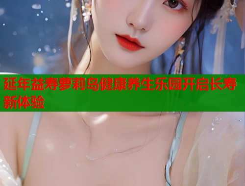 延年益寿萝莉岛健康养生乐园开启长寿新体验  第1张