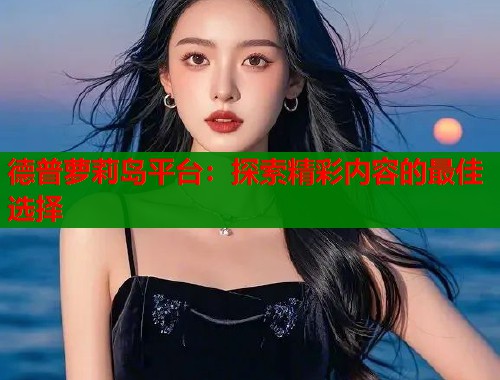 德普萝莉岛平台：探索精彩内容的最佳选择  第1张