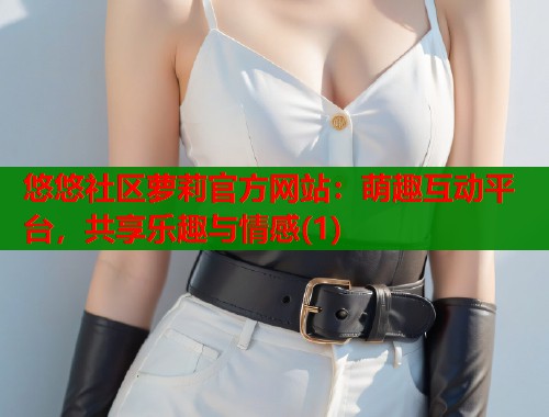 悠悠社区萝莉官方网站：萌趣互动平台，共享乐趣与情感(1)  第1张