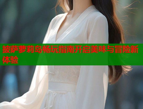 披萨萝莉岛畅玩指南开启美味与冒险新体验  第1张