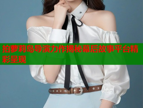 拍萝莉岛导演力作揭秘幕后故事平台精彩呈现  第2张