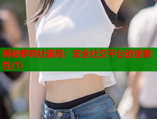 揭秘萝莉社骗局：安全社交平台的重要性(1)  第2张