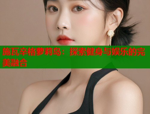 施瓦辛格萝莉岛：探索健身与娱乐的完美融合  第1张