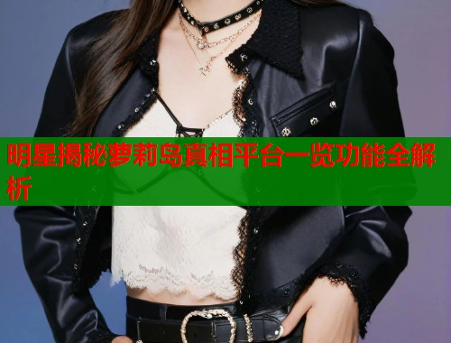 明星揭秘萝莉岛真相平台一览功能全解析  第1张