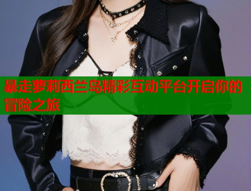 暴走萝莉西兰岛精彩互动平台开启你的冒险之旅  第1张