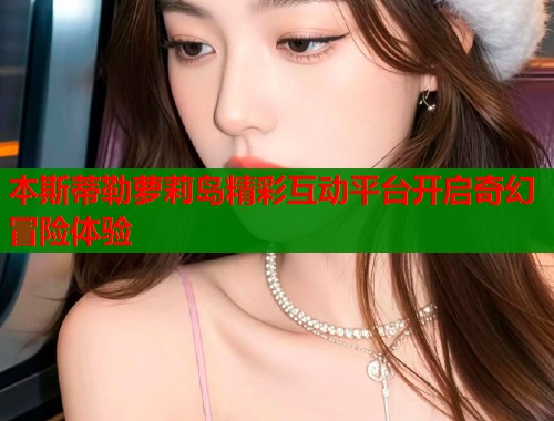 本斯蒂勒萝莉岛精彩互动平台开启奇幻冒险体验  第1张