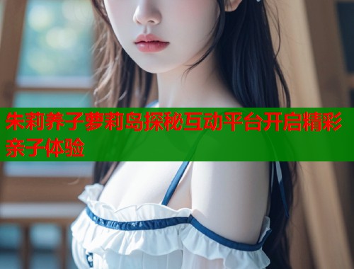 朱莉养子萝莉岛探秘互动平台开启精彩亲子体验  第1张