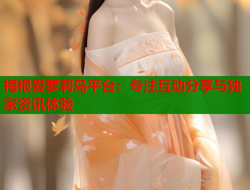 梅根爱萝莉岛平台：专注互动分享与独家资讯体验  第1张