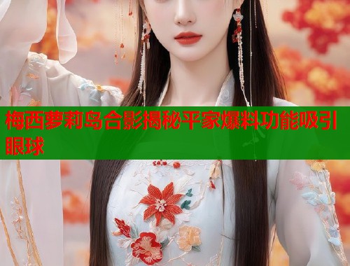 梅西萝莉岛合影揭秘平家爆料功能吸引眼球  第1张