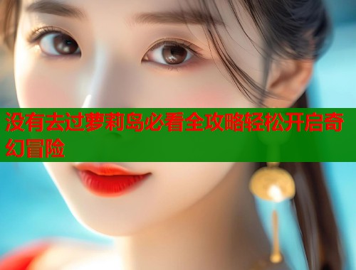 没有去过萝莉岛必看全攻略轻松开启奇幻冒险  第1张