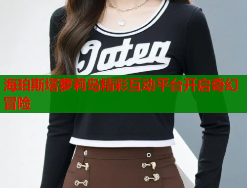 海珀斯塔萝莉岛精彩互动平台开启奇幻冒险  第1张