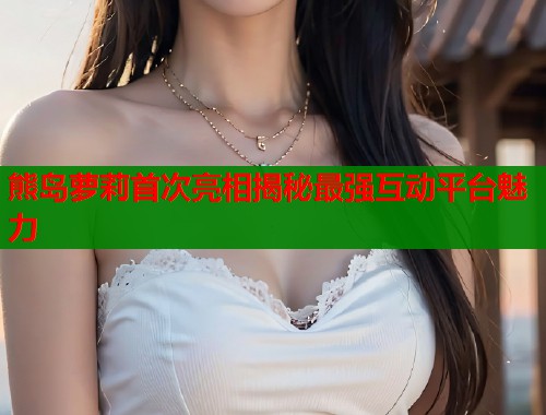 熊岛萝莉首次亮相揭秘最强互动平台魅力  第1张