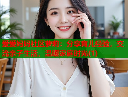 爱爱妈妈社区萝莉：分享育儿经验，交流亲子生活，温暖家庭时光(1)  第1张