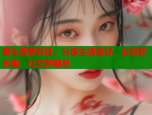 爱生活萝莉社：分享生活美好，发现新乐趣，社交新朋友  第1张
