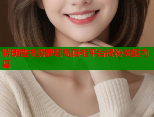 特朗普揭露萝莉岛真相平台揭秘关键内幕  第1张