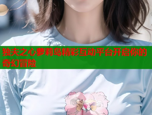 独夫之心萝莉岛精彩互动平台开启你的奇幻冒险  第2张