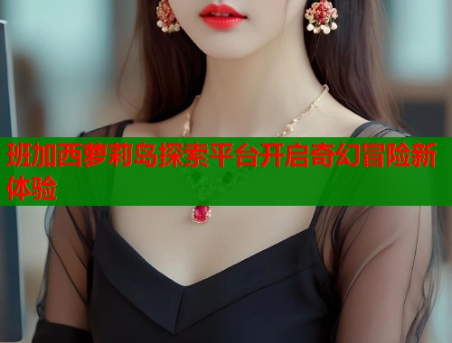 班加西萝莉岛探索平台开启奇幻冒险新体验  第2张