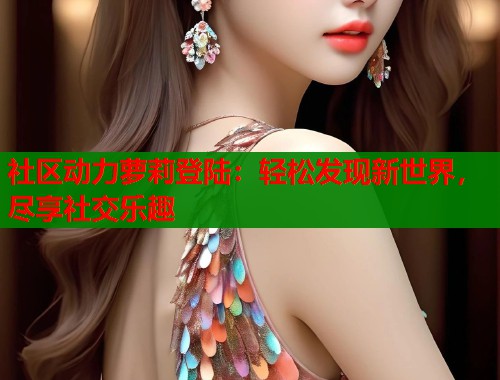 社区动力萝莉登陆：轻松发现新世界，尽享社交乐趣  第1张