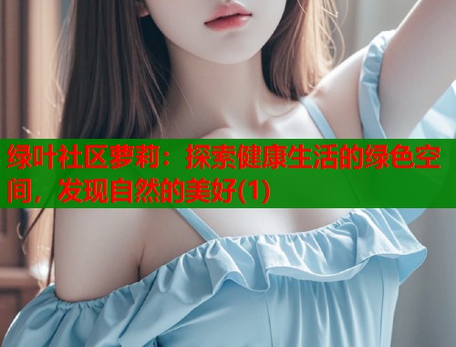 绿叶社区萝莉：探索健康生活的绿色空间，发现自然的美好(1)  第2张