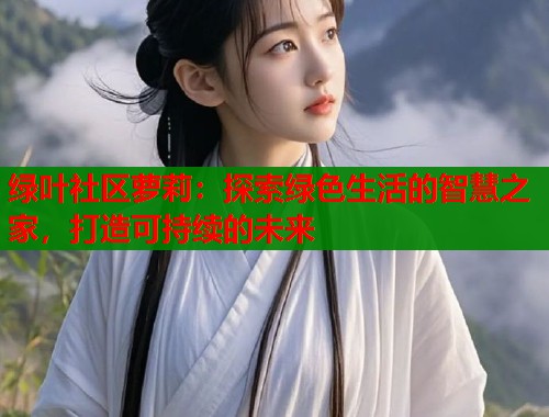 绿叶社区萝莉：探索绿色生活的智慧之家，打造可持续的未来  第1张
