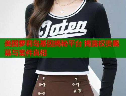 美国萝莉岛基因揭秘平台 揭露权贵黑幕与案件真相  第2张