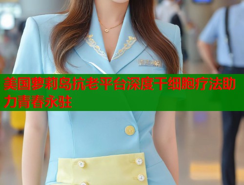 美国萝莉岛抗老平台深度干细胞疗法助力青春永驻  第1张