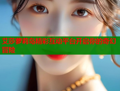 艾莎萝莉岛精彩互动平台开启你的奇幻冒险  第1张