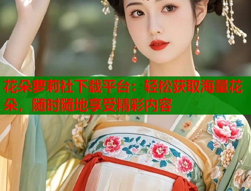 花朵萝莉社下载平台：轻松获取海量花朵，随时随地享受精彩内容  第1张