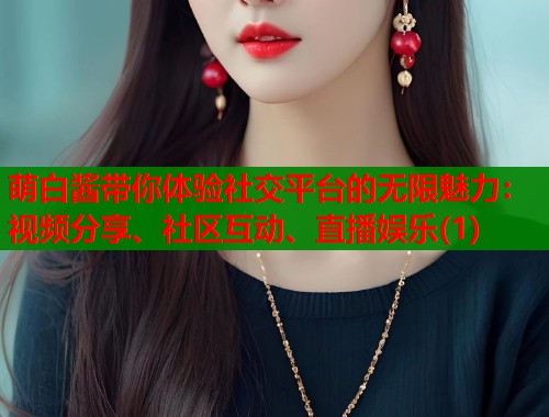 萌白酱带你体验社交平台的无限魅力：视频分享、社区互动、直播娱乐(1)  第1张