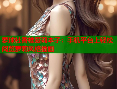 萝球社香椎爱莉本子：手机平台上轻松阅览萝莉风格插画  第1张