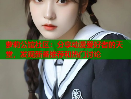 萝莉公馆社区：分享动漫爱好者的天堂，发现新番推荐和热门讨论  第1张