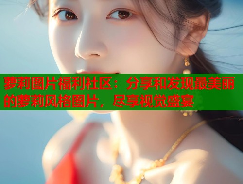 萝莉图片福利社区：分享和发现最美丽的萝莉风格图片，尽享视觉盛宴  第1张