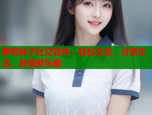 萝莉妹子社交软件：轻松交友，分享生活，发现新乐趣  第1张