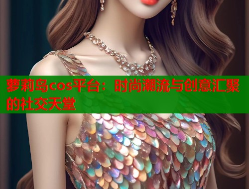 萝莉岛cos平台：时尚潮流与创意汇聚的社交天堂  第2张