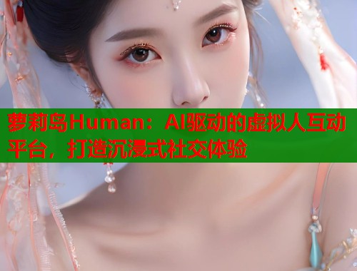 萝莉岛Human：AI驱动的虚拟人互动平台，打造沉浸式社交体验  第1张