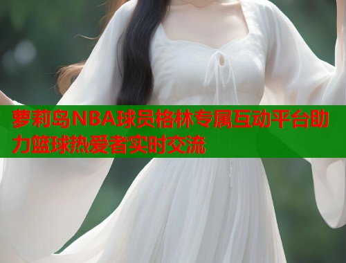 萝莉岛NBA球员格林专属互动平台助力篮球热爱者实时交流  第1张