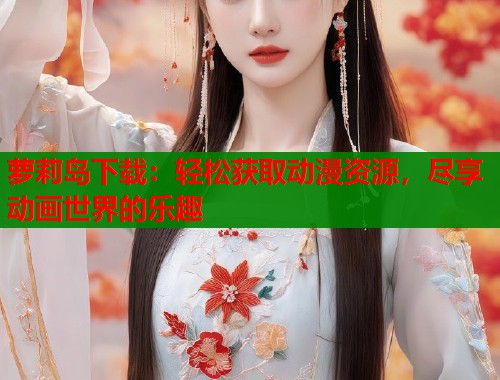 萝莉岛下载：轻松获取动漫资源，尽享动画世界的乐趣  第1张