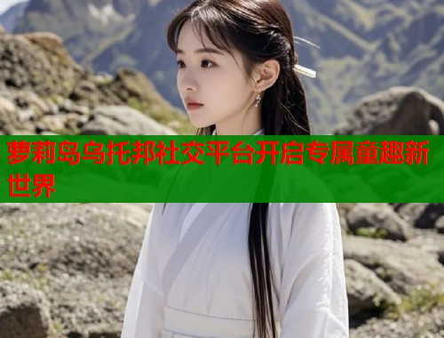 萝莉岛乌托邦社交平台开启专属童趣新世界  第1张