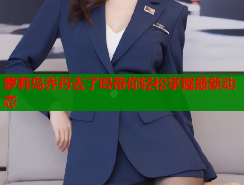 萝莉岛乔丹去了吗带你轻松掌握最新动态  第2张